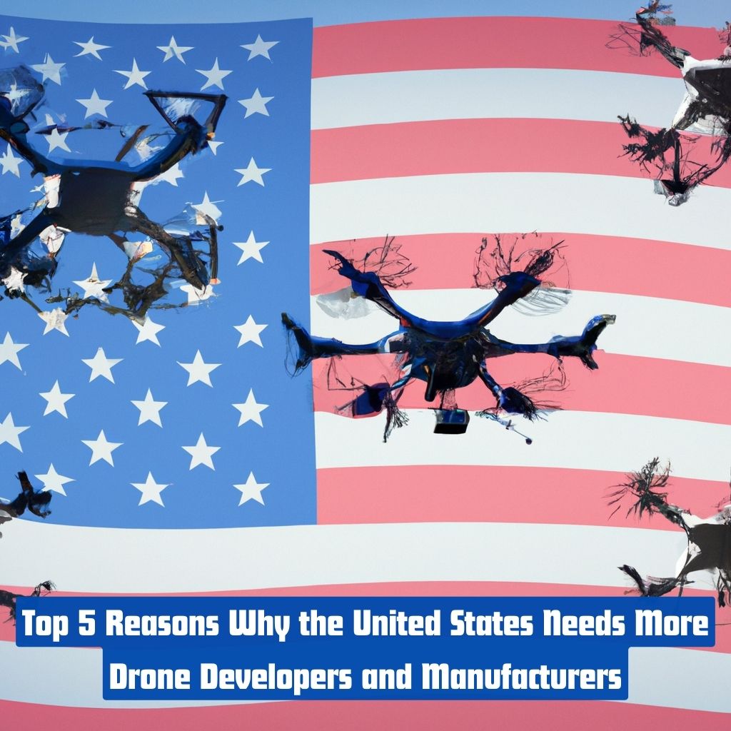 Top 5 Reasons Why The United States Needs More Drone Developers and Manufacturers